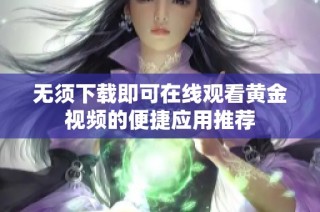 无须下载即可在线观看黄金视频的便捷应用推荐