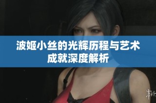 波姬小丝的光辉历程与艺术成就深度解析