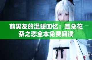 前男友的温暖回忆：耳朵花茶之恋全本免费阅读