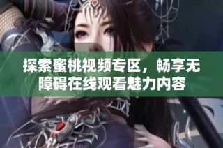 探索蜜桃视频专区，畅享无障碍在线观看魅力内容