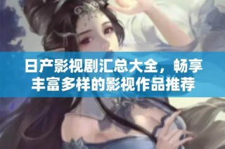 日产影视剧汇总大全，畅享丰富多样的影视作品推荐