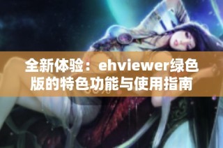 全新体验：ehviewer绿色版的特色功能与使用指南
