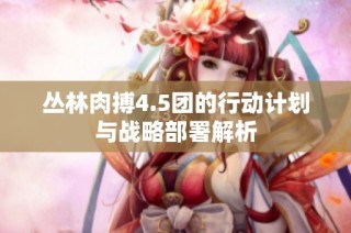 丛林肉搏4.5团的行动计划与战略部署解析