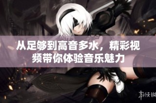 从足够到高音多水，精彩视频带你体验音乐魅力