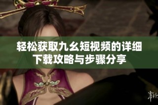 轻松获取九幺短视频的详细下载攻略与步骤分享