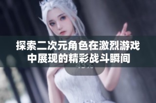 探索二次元角色在激烈游戏中展现的精彩战斗瞬间
