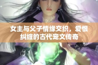 女主与父子情缘交织，爱恨纠缠的古代宠文传奇