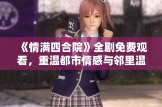 《情满四合院》全剧免费观看，重温都市情感与邻里温情
