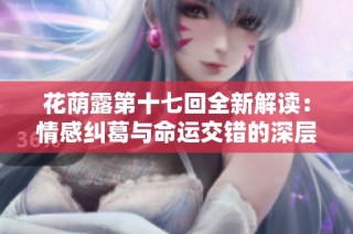 花荫露第十七回全新解读：情感纠葛与命运交错的深层探讨