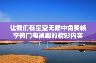 让我们在星空无限中免费畅享热门电视剧的精彩内容