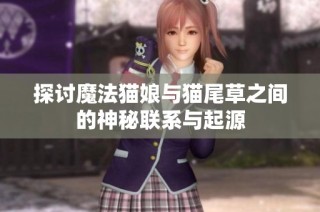 探讨魔法猫娘与猫尾草之间的神秘联系与起源