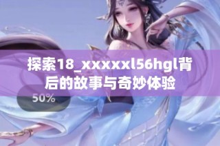 探索18_xxxxxl56hgl背后的故事与奇妙体验