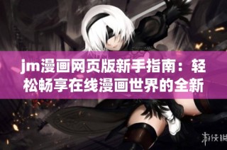 jm漫画网页版新手指南：轻松畅享在线漫画世界的全新体验