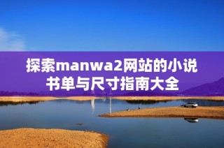 探索manwa2网站的小说书单与尺寸指南大全
