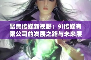 聚焦传媒新视野：9i传媒有限公司的发展之路与未来展望