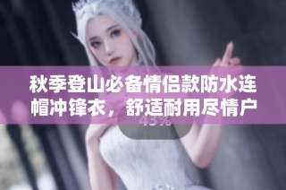 秋季登山必备情侣款防水连帽冲锋衣，舒适耐用尽情户外探险