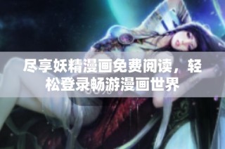 尽享妖精漫画免费阅读，轻松登录畅游漫画世界