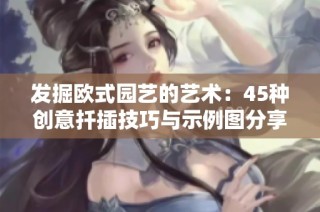 发掘欧式园艺的艺术：45种创意扦插技巧与示例图分享