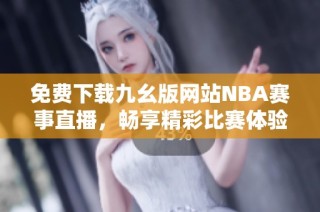 免费下载九幺版网站NBA赛事直播，畅享精彩比赛体验