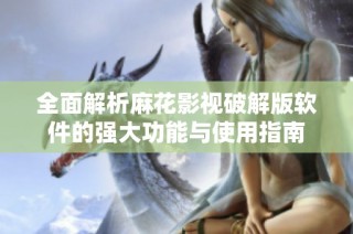 全面解析麻花影视破解版软件的强大功能与使用指南