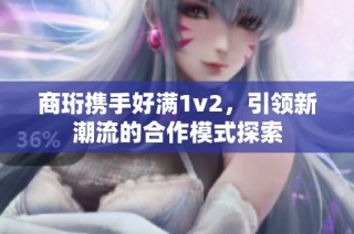 商珩携手好满1v2，引领新潮流的合作模式探索