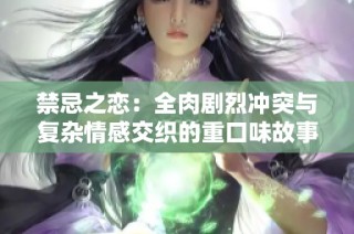 禁忌之恋：全肉剧烈冲突与复杂情感交织的重口味故事