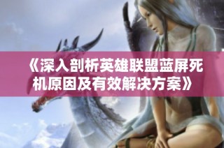 《深入剖析英雄联盟蓝屏死机原因及有效解决方案》