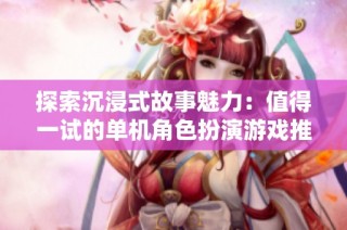 探索沉浸式故事魅力：值得一试的单机角色扮演游戏推荐