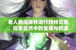 老人勇闯森林进行独特交易，探索自然中的宝藏与机遇