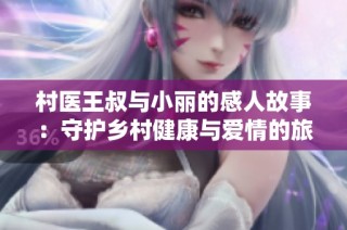村医王叔与小丽的感人故事：守护乡村健康与爱情的旅程