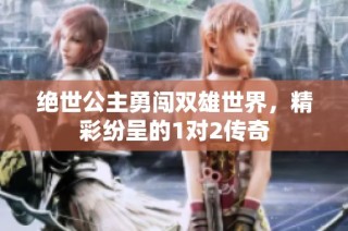 绝世公主勇闯双雄世界，精彩纷呈的1对2传奇