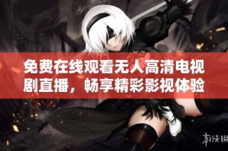 免费在线观看无人高清电视剧直播，畅享精彩影视体验