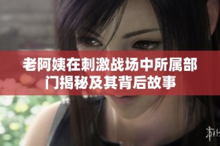 老阿姨在刺激战场中所属部门揭秘及其背后故事