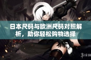 日本尺码与欧洲尺码对照解析，助你轻松购物选择