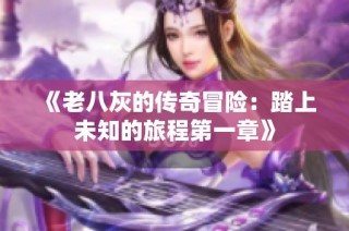 《老八灰的传奇冒险：踏上未知的旅程第一章》