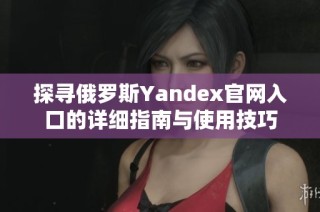 探寻俄罗斯Yandex官网入口的详细指南与使用技巧