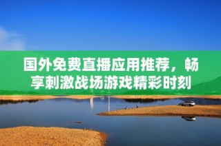 国外免费直播应用推荐，畅享刺激战场游戏精彩时刻