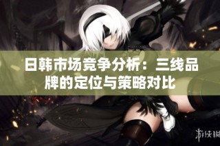 日韩市场竞争分析：三线品牌的定位与策略对比
