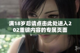 满18岁后请点击此处进入202重磅内容的专属页面