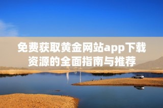 免费获取黄金网站app下载资源的全面指南与推荐