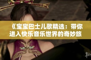 《宝宝巴士儿歌精选：带你进入快乐音乐世界的奇妙旅程》