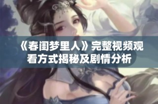 《春闺梦里人》完整视频观看方式揭秘及剧情分析