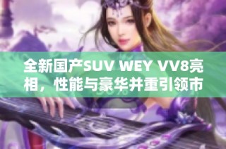 全新国产SUV WEY VV8亮相，性能与豪华并重引领市场潮流