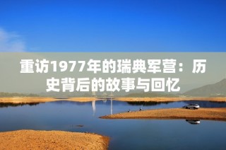 重访1977年的瑞典军营：历史背后的故事与回忆