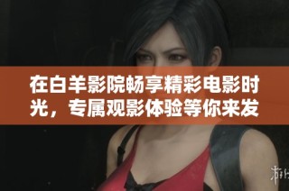 在白羊影院畅享精彩电影时光，专属观影体验等你来发掘