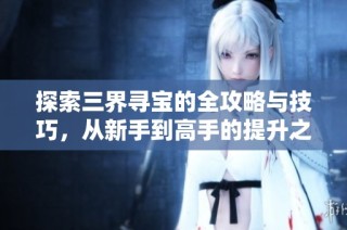 探索三界寻宝的全攻略与技巧，从新手到高手的提升之路