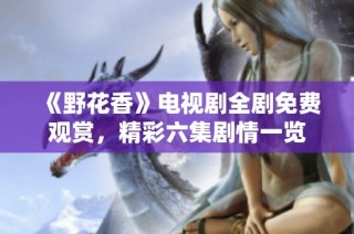 《野花香》电视剧全剧免费观赏，精彩六集剧情一览