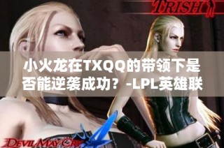 小火龙在TXQQ的带领下是否能逆袭成功？-LPL英雄联盟热议