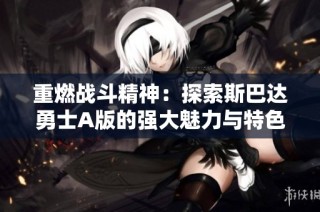 重燃战斗精神：探索斯巴达勇士A版的强大魅力与特色