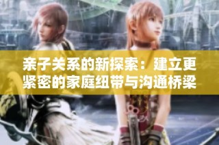 亲子关系的新探索：建立更紧密的家庭纽带与沟通桥梁